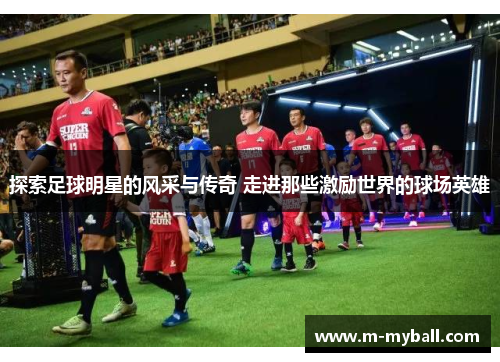 探索足球明星的风采与传奇 走进那些激励世界的球场英雄