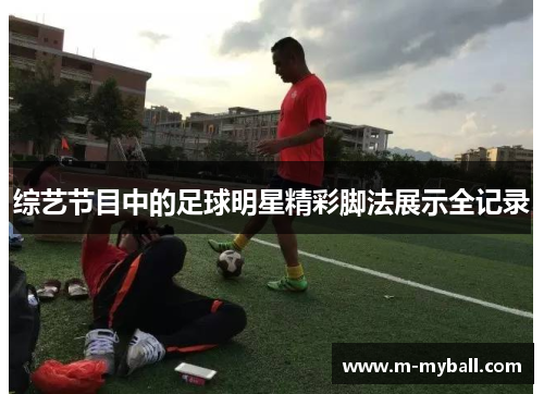 综艺节目中的足球明星精彩脚法展示全记录
