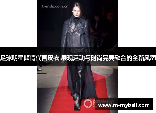 足球明星倾情代言皮衣 展现运动与时尚完美融合的全新风潮