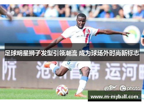 足球明星狮子发型引领潮流 成为球场外时尚新标志