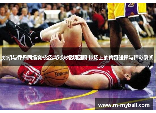 姚明与乔丹同场竞技经典对决视频回顾 球场上的传奇碰撞与精彩瞬间