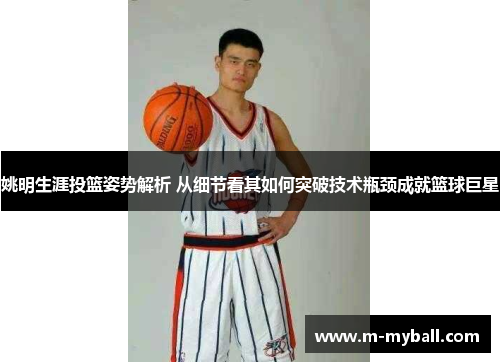 姚明生涯投篮姿势解析 从细节看其如何突破技术瓶颈成就篮球巨星