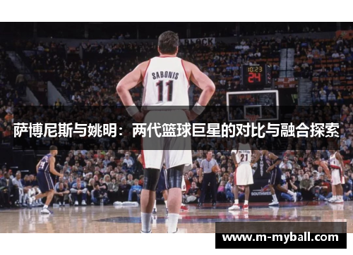 萨博尼斯与姚明：两代篮球巨星的对比与融合探索