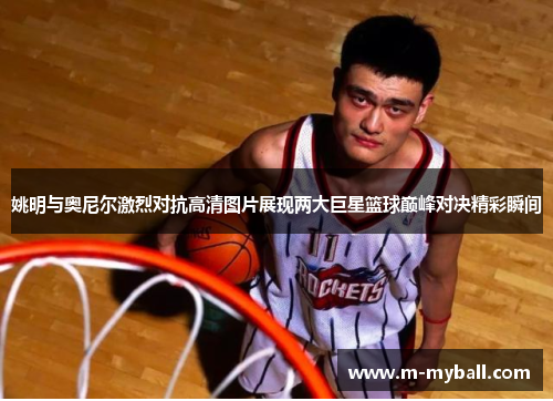 姚明与奥尼尔激烈对抗高清图片展现两大巨星篮球巅峰对决精彩瞬间