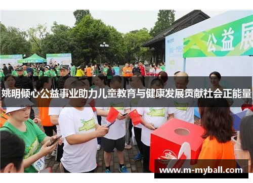 姚明倾心公益事业助力儿童教育与健康发展贡献社会正能量