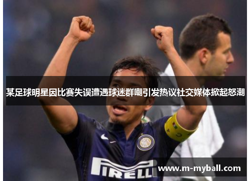 某足球明星因比赛失误遭遇球迷群嘲引发热议社交媒体掀起怒潮