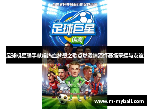 足球明星联手献唱热血梦想之歌点燃激情演绎赛场荣耀与友谊