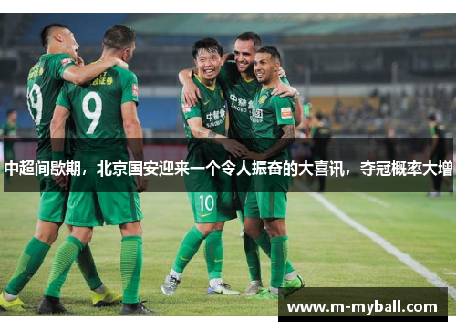 中超间歇期，北京国安迎来一个令人振奋的大喜讯，夺冠概率大增