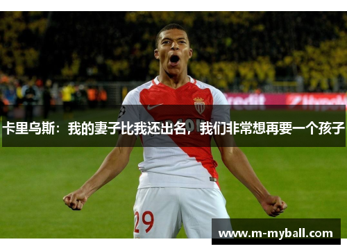 卡里乌斯:我的妻子比我还出名,我们非常想再要一个孩子 卡里乌斯:我的妻子比我还出名,我们非常想再要一个孩子