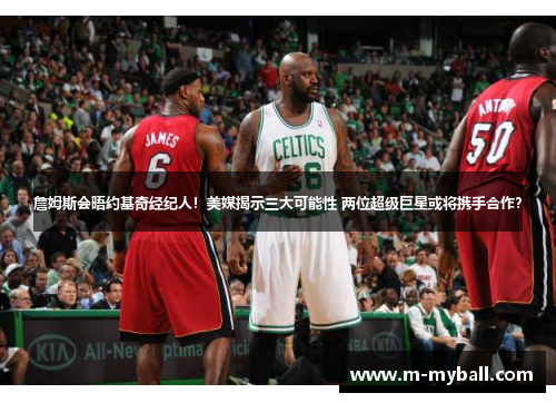 詹姆斯会晤约基奇经纪人!美媒揭示三大可能性 两位超级巨星或将携手合作? 詹姆斯会晤约基奇经纪人!美媒揭示三大可能性 两位超级巨星或将携手合作?