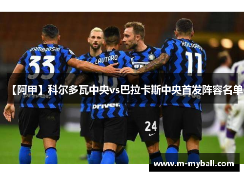 【阿甲】科尔多瓦中央vs巴拉卡斯中央首发阵容名单 【阿甲】科尔多瓦中央vs巴拉卡斯中央首发阵容名单